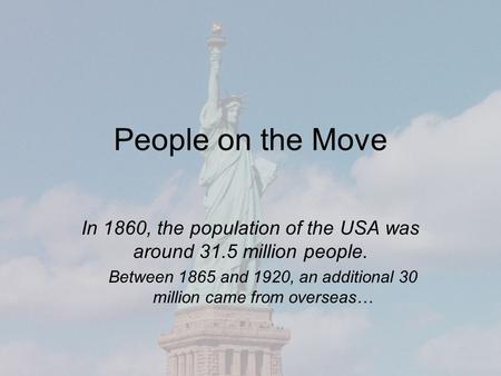 People on the Move In 1860, the population of the USA was around 31.5 million people. Between 1865 and 1920, an additional 30 million came from overseas…