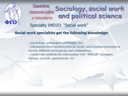 Social work specialists get the following knowledge: - psychology, pedagogics, philosophy, law; - information about modern political, social, and economic.