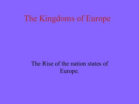 The Kingdoms of Europe The Rise of the nation states of Europe.