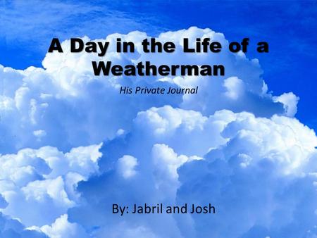 A Day in the Life of a Weatherman By: Jabril and Josh His Private Journal.