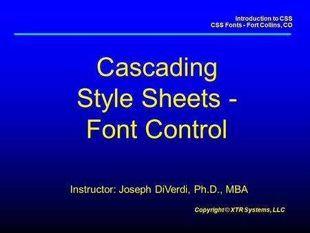 Introduction to CSS CSS Fonts - Fort Collins, CO Copyright © XTR Systems, LLC Cascading Style Sheets - Font Control Instructor: Joseph DiVerdi, Ph.D.,