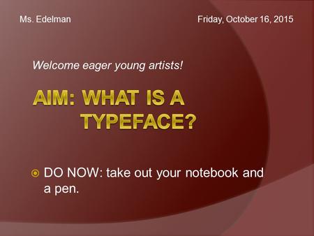 Welcome eager young artists! Ms. Edelman Friday, October 16, 2015  DO NOW: take out your notebook and a pen.