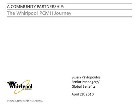 WHIRLPOOL CORPORTATION  CONFIDENTIAL A COMMUNITY PARTNERSHIP: The Whirlpool PCMH Journey Susan Pavlopoulos Senior Manager// Global Benefits April 28,