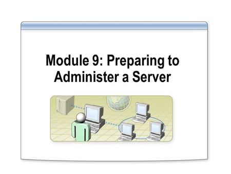 Module 9: Preparing to Administer a Server. Overview Introduction to Administering a Server Configuring Remote Desktop to Administer a Server Managing.