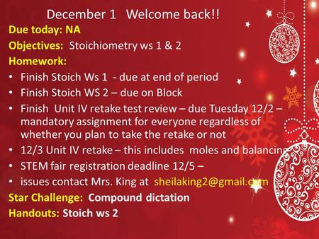 December 1 Due today: NA Objectives: Stoichiometry ws 1 & 2 Homework: Finish Stoich Ws 1 - due at end of period Finish Stoich WS 2 – due on Block Finish.