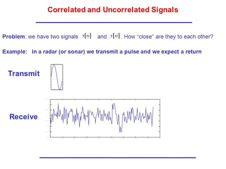 Correlated and Uncorrelated Signals Problem: we have two signals and. How “close” are they to each other? Example: in a radar (or sonar) we transmit a.