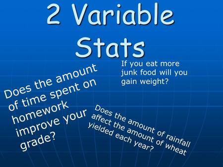 2 Variable Stats Does the amount of time spent on homework improve your grade? If you eat more junk food will you gain weight? Does the amount of rainfall.