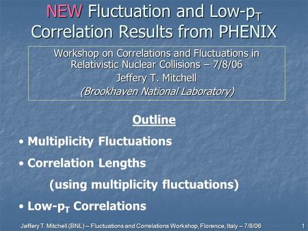 Jeffery T. Mitchell (BNL) – Fluctuations and Correlations Workshop, Florence, Italy – 7/8/06 1 NEW Fluctuation and Low-p T Correlation Results from PHENIX.