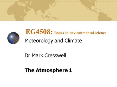 EG4508: Issues in environmental science Meteorology and Climate Dr Mark Cresswell The Atmosphere 1.