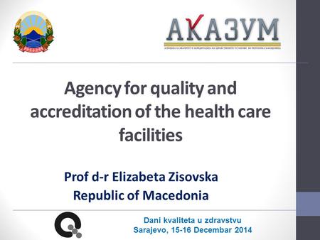 Agency for quality and accreditation of the health care facilities Prof d-r Elizabeta Zisovska Republic of Macedonia Dani kvaliteta u zdravstvu Sarajevo,