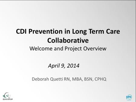 CDI Prevention in Long Term Care Collaborative Welcome and Project Overview Deborah Quetti RN, MBA, BSN, CPHQ April 9, 2014.