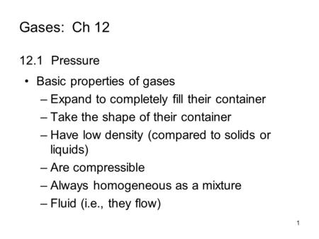 1 Gases: Ch 12 12.1Pressure Basic properties of gases –Expand to completely fill their container –Take the shape of their container –Have low density (compared.