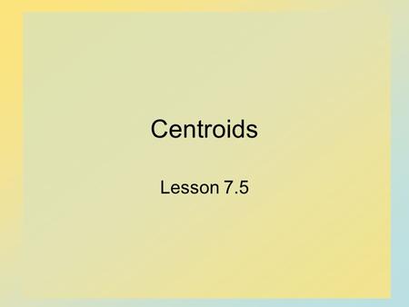 Centroids Lesson 7.5. 2 Centroid Center of mass for a system  The point where all the mass seems to be concentrated  If the mass is of constant density.