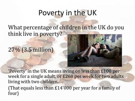 Poverty in the UK What percentage of children in the UK do you think live in poverty? 27% (3.5 million) ‘Poverty’ in the UK means living on less than £100.