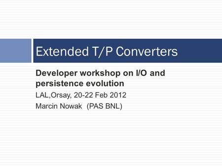 Developer workshop on I/O and persistence evolution LAL,Orsay, 20-22 Feb 2012 Marcin Nowak (PAS BNL) Extended T/P Converters.