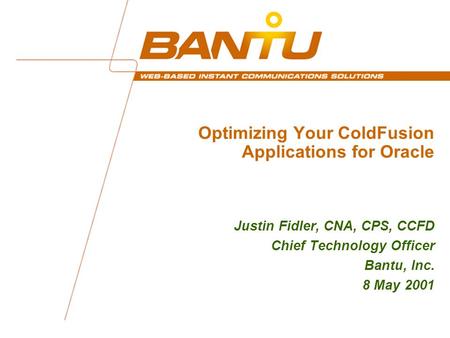 1 Optimizing Your ColdFusion Applications for Oracle Justin Fidler, CNA, CPS, CCFD Chief Technology Officer Bantu, Inc. 8 May 2001.