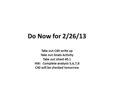 Do Now for 2/26/13 Take out C40 write up Take out Goals Activity Take out sheet 40.1 HW: Complete analysis 5,6,7,8 C40 will be checked tomorrow.