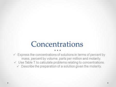 Concentrations Express the concentrations of solutions in terms of percent by mass, percent by volume, parts per million and molarity. Use Table T to calculate.