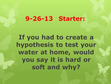 9-26-13Starter: If you had to create a hypothesis to test your water at home, would you say it is hard or soft and why?