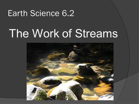 Earth Science 6.2 The Work of Streams.