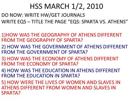 HSS MARCH 1/2, 2010 DO NOW: WRITE HW/GET JOURNALS WRITE EQS – TITLE THE PAGE “EQS: SPARTA VS. ATHENS” 1)HOW WAS THE GEOGRAPHY OF ATHENS DIFFERENT FROM.