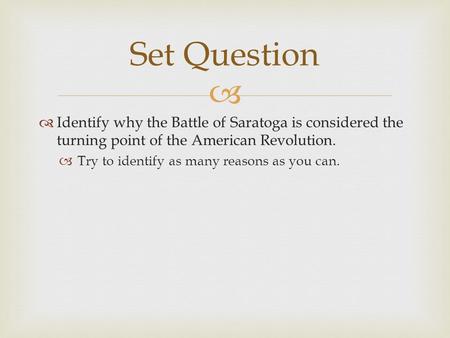   Identify why the Battle of Saratoga is considered the turning point of the American Revolution.  Try to identify as many reasons as you can. Set Question.