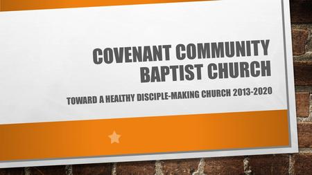 COVENANT COMMUNITY BAPTIST CHURCH TOWARD A HEALTHY DISCIPLE-MAKING CHURCH 2013-2020.