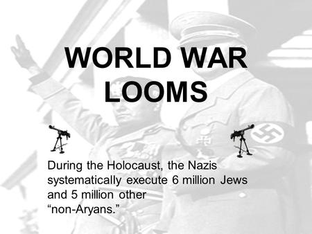 WORLD WAR LOOMS During the Holocaust, the Nazis systematically execute 6 million Jews and 5 million other “non-Aryans.”