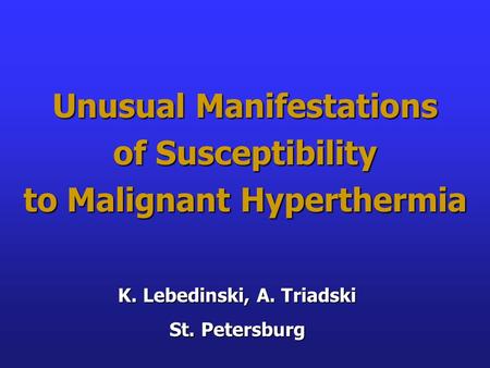Unusual Manifestations of Susceptibility to Malignant Hyperthermia K. Lebedinski, A. Triadski St. Petersburg.