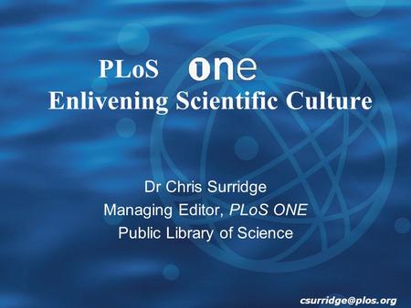 PLoS Enlivening Scientific Culture Dr Chris Surridge Managing Editor, PLoS ONE Public Library of Science.