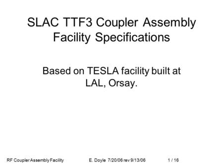 E. Doyle 7/20/06 rev 9/13/06 1 / 16RF Coupler Assembly Facility SLAC TTF3 Coupler Assembly Facility Specifications Based on TESLA facility built at LAL,