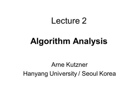Lecture 2 Algorithm Analysis Arne Kutzner Hanyang University / Seoul Korea.
