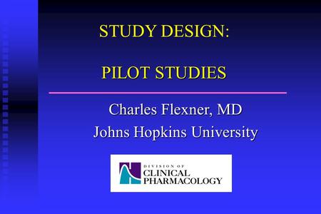 STUDY DESIGN: PILOT STUDIES Charles Flexner, MD Johns Hopkins University.