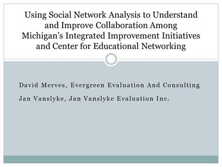 David Merves, Evergreen Evaluation And Consulting Jan Vanslyke, Jan Vanslyke Evaluation Inc. Using Social Network Analysis to Understand and Improve Collaboration.