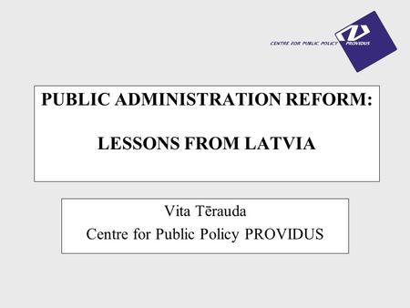 PUBLIC ADMINISTRATION REFORM: LESSONS FROM LATVIA Vita Tērauda Centre for Public Policy PROVIDUS.