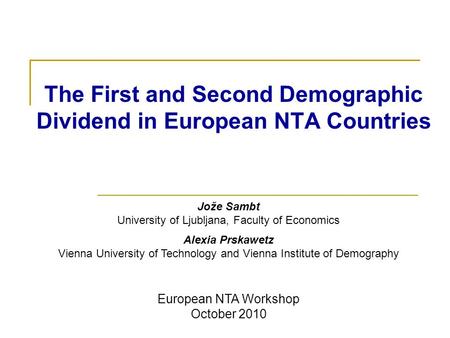 The First and Second Demographic Dividend in European NTA Countries Jože Sambt University of Ljubljana, Faculty of Economics Alexia Prskawetz Vienna University.