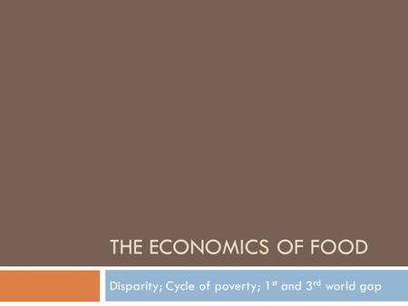 THE ECONOMICS OF FOOD Disparity; Cycle of poverty; 1 st and 3 rd world gap.