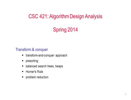 1 CSC 421: Algorithm Design Analysis Spring 2014 Transform & conquer  transform-and-conquer approach  presorting  balanced search trees, heaps  Horner's.