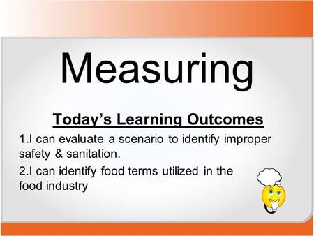 Measuring Today’s Learning Outcomes 1.I can evaluate a scenario to identify improper safety & sanitation. 2.I can identify food terms utilized in the food.