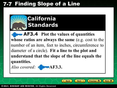Holt CA Course 1 7-7 Finding Slope of a Line AF3.4 Plot the values of quantities whose ratios are always the same (e.g. cost to the number of an item,