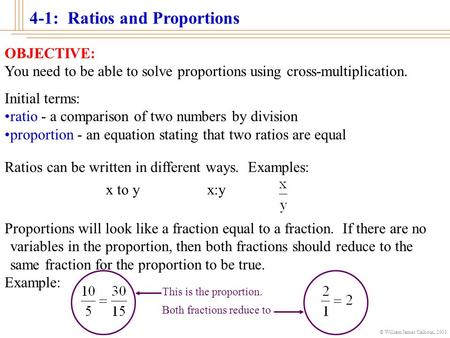 © William James Calhoun, 2001 4-1: Ratios and Proportions OBJECTIVE: You need to be able to solve proportions using cross-multiplication. Initial terms: