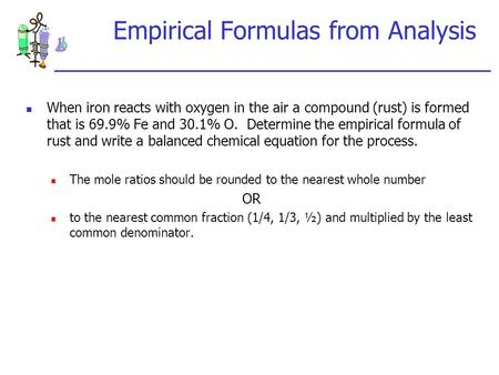Empirical Formulas from Analysis When iron reacts with oxygen in the air a compound (rust) is formed that is 69.9% Fe and 30.1% O. Determine the empirical.