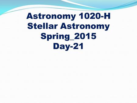 Astronomy 1020-H Stellar Astronomy Spring_2015 Day-21.