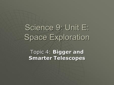 Science 9: Unit E: Space Exploration Topic 4: Bigger and Smarter Telescopes.