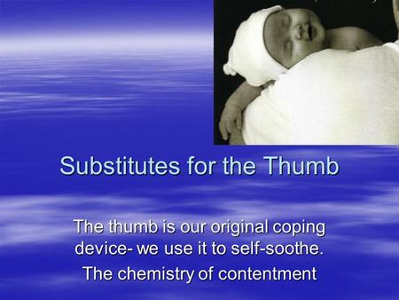 Substitutes for the Thumb The thumb is our original coping device- we use it to self-soothe. The chemistry of contentment.
