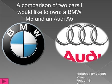 A comparison of two cars I would like to own: a BMW M5 and an Audi A5 Presented by: Jordan Voves Project 15 1/3/11.