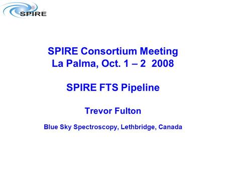 SPIRE Consortium Meeting La Palma, Oct. 1 – 2 2008 SPIRE FTS Pipeline Trevor Fulton Blue Sky Spectroscopy, Lethbridge, Canada.