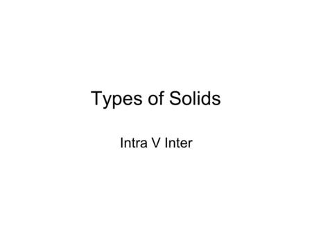 Types of Solids Intra V Inter. Intramolecular Type of bonding within the molecule Covalent Ionic Metallic Covalent Simple molecular solids with different.