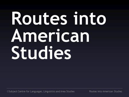 ©Subject Centre for Languages, Linguistics and Area StudiesRoutes into American Studies.