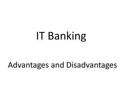 IT Banking Advantages and Disadvantages. Advantages IT banking is faster and more convenient for the user as they no longer are required to be at the.